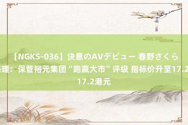 【NGKS-036】決意のAVデビュー 春野さくら 麦格理：保管裕元集团“跑赢大市”评级 指标价升至17.2港元