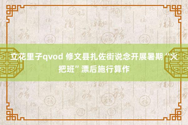 立花里子qvod 修文县扎佐街说念开展暑期“火把班”漂后施行算作