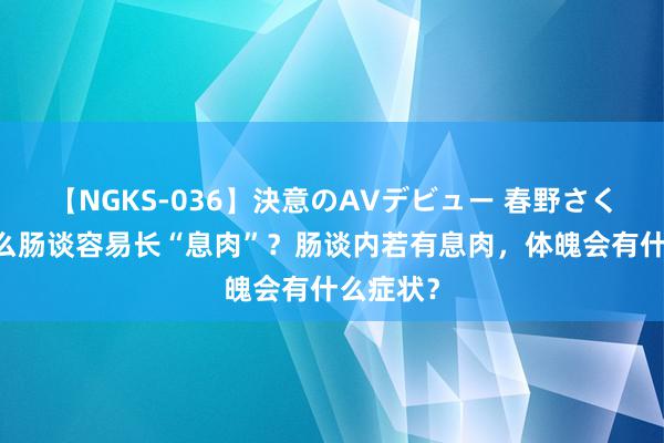 【NGKS-036】決意のAVデビュー 春野さくら 为什么肠谈容易长“息肉”？肠谈内若有息肉，体魄会有什么症状？