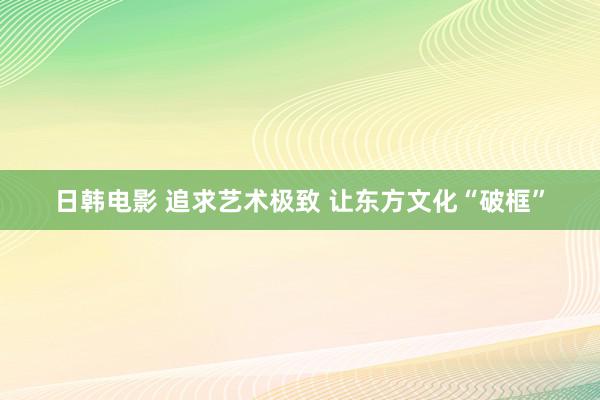 日韩电影 追求艺术极致 让东方文化“破框”