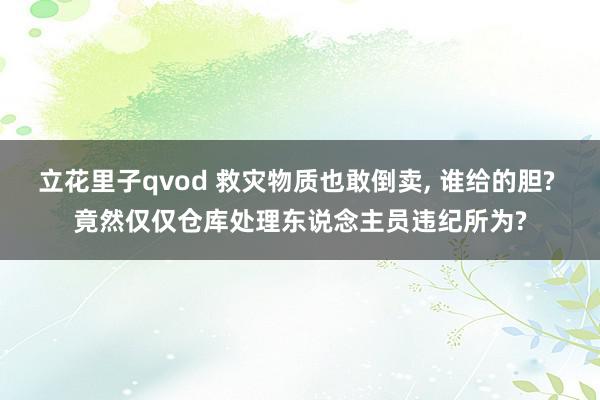 立花里子qvod 救灾物质也敢倒卖, 谁给的胆? 竟然仅仅仓库处理东说念主员违纪所为?