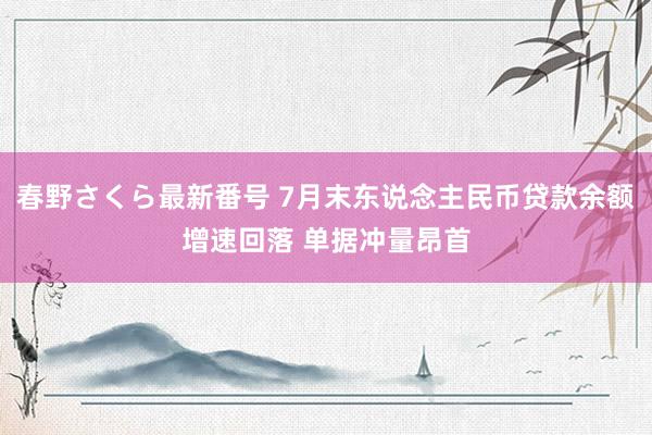 春野さくら最新番号 7月末东说念主民币贷款余额增速回落 单据冲量昂首