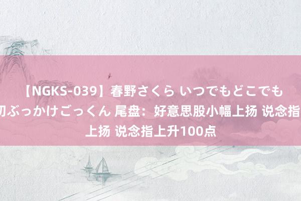 【NGKS-039】春野さくら いつでもどこでも24時間、初ぶっかけごっくん 尾盘：好意思股小幅上扬 说念指上升100点