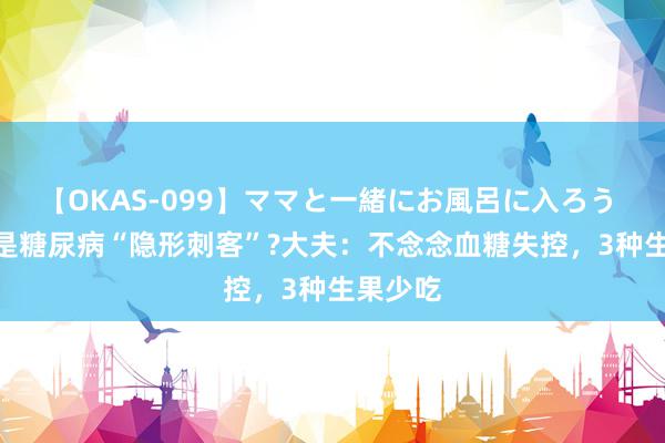 【OKAS-099】ママと一緒にお風呂に入ろう 2 桃子是糖尿病“隐形刺客”?大夫：不念念血糖失控，3种生果少吃