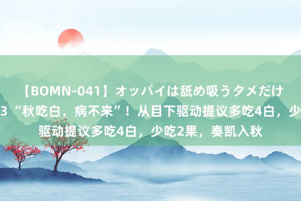 【BOMN-041】オッパイは舐め吸うタメだけに存在する4時間3 “秋吃白，病不来”！从目下驱动提议多吃4白，少吃2果，奏凯入秋