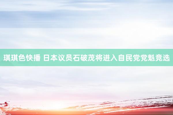 琪琪色快播 日本议员石破茂将进入自民党党魁竞选