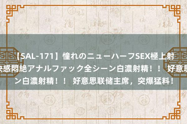 【SAL-171】憧れのニューハーフSEX極上射精タイム イキまくり快感悶絶アナルファック全シーン白濃射精！！ 好意思联储主席，突爆猛料！