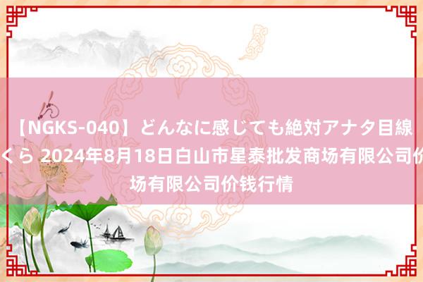 【NGKS-040】どんなに感じても絶対アナタ目線 春野さくら 2024年8月18日白山市星泰批发商场有限公司价钱行情