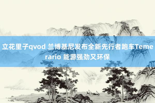 立花里子qvod 兰博基尼发布全新先行者跑车Temerario 能源强劲又环保