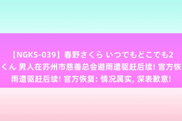 【NGKS-039】春野さくら いつでもどこでも24時間、初ぶっかけごっくん 男人在苏州市慈善总会避雨遭驱赶后续! 官方恢复: 情况属实, 深表歉意!