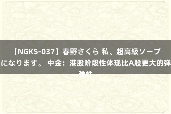 【NGKS-037】春野さくら 私、超高級ソープ嬢になります。 中金：港股阶段性体现比A股更大的弹性