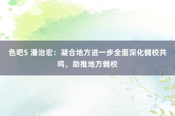 色吧5 潘治宏：凝合地方进一步全面深化雠校共鸣，助推地方雠校