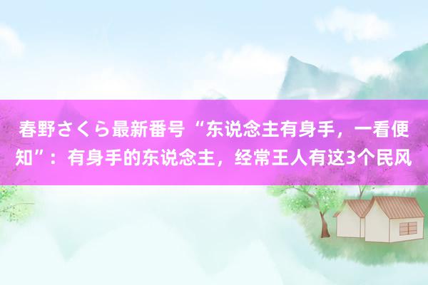 春野さくら最新番号 “东说念主有身手，一看便知”：有身手的东说念主，经常王人有这3个民风