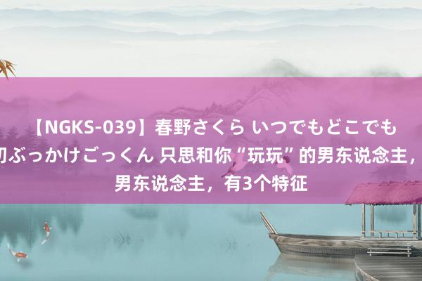 【NGKS-039】春野さくら いつでもどこでも24時間、初ぶっかけごっくん 只思和你“玩玩”的男东说念主，有3个特征