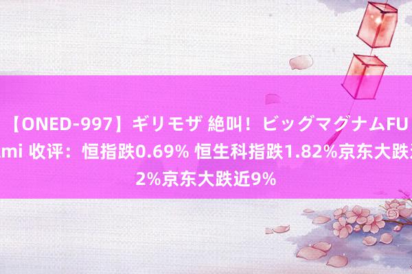 【ONED-997】ギリモザ 絶叫！ビッグマグナムFUCK Ami 收评：恒指跌0.69% 恒生科指跌1.82%京东大跌近9%