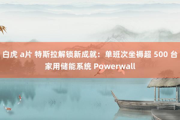 白虎 a片 特斯拉解锁新成就：单班次坐褥超 500 台家用储能系统 Powerwall