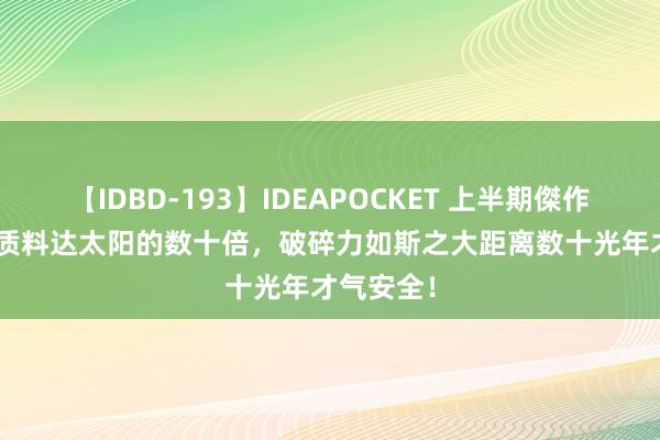 【IDBD-193】IDEAPOCKET 上半期傑作集2009 质料达太阳的数十倍，破碎力如斯之大距离数十光年才气安全！