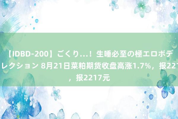 【IDBD-200】ごくり…！生唾必至の極エロボディセレクション 8月21日菜粕期货收盘高涨1.7%，报2217元