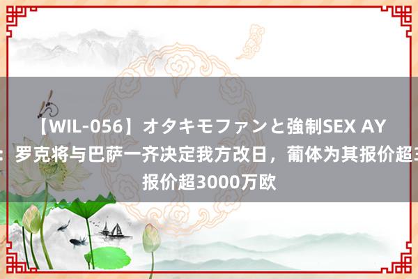 【WIL-056】オタキモファンと強制SEX AYA 罗马诺：罗克将与巴萨一齐决定我方改日，葡体为其报价超3000万欧