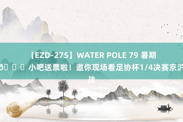 【EZD-275】WATER POLE 79 暑期好礼🎁小吧送票啦！邀你现场看足协杯1/4决赛京沪大战