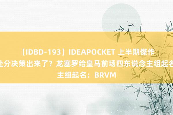 【IDBD-193】IDEAPOCKET 上半期傑作集2009 处分决策出来了？龙塞罗给皇马前场四东说念主组起名：BRVM