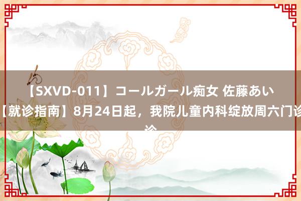 【SXVD-011】コールガール痴女 佐藤あい 【就诊指南】8月24日起，我院儿童内科绽放周六门诊