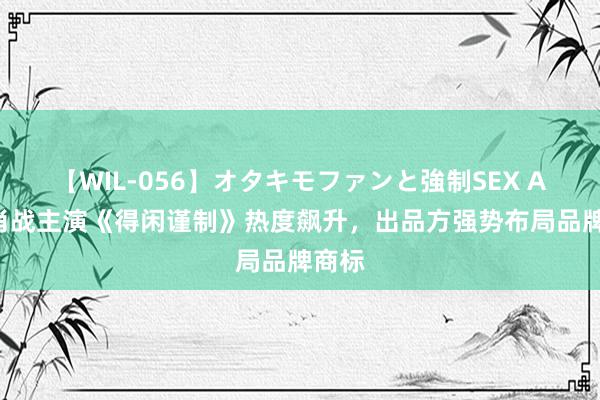 【WIL-056】オタキモファンと強制SEX AYA 肖战主演《得闲谨制》热度飙升，出品方强势布局品牌商标