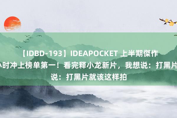 【IDBD-193】IDEAPOCKET 上半期傑作集2009 1小时冲上榜单第一！看完释小龙新片，我想说：打黑片就该这样拍