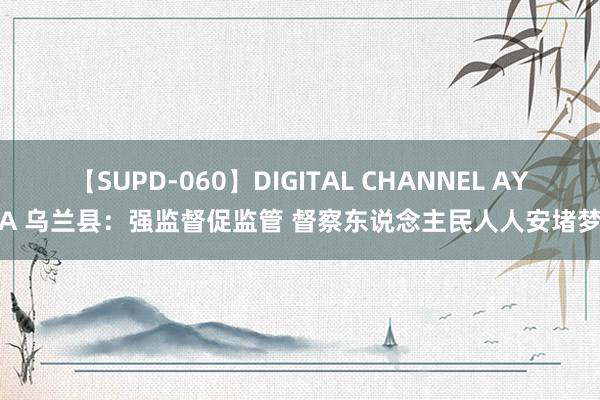 【SUPD-060】DIGITAL CHANNEL AYA 乌兰县：强监督促监管 督察东说念主民人人安堵梦