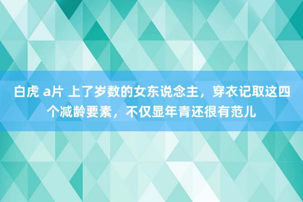 白虎 a片 上了岁数的女东说念主，穿衣记取这四个减龄要素，不仅显年青还很有范儿