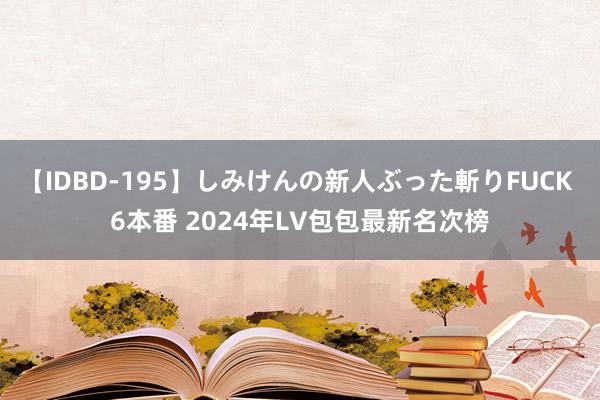 【IDBD-195】しみけんの新人ぶった斬りFUCK 6本番 2024年LV包包最新名次榜