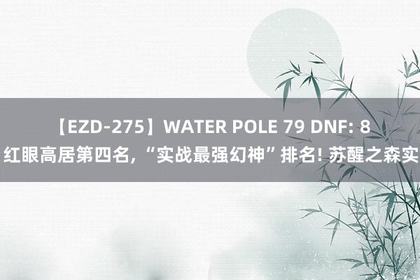 【EZD-275】WATER POLE 79 DNF: 8月红眼高居第四名, “实战最强幻神”排名! 苏醒之森实测