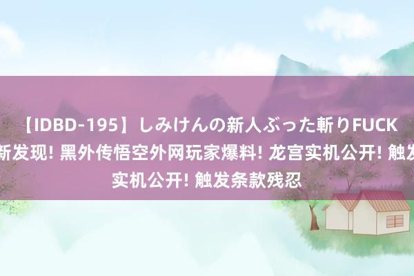 【IDBD-195】しみけんの新人ぶった斬りFUCK 6本番 最新发现! 黑外传悟空外网玩家爆料! 龙宫实机公开! 触发条款残忍