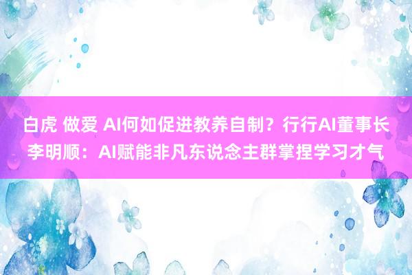 白虎 做爱 AI何如促进教养自制？行行AI董事长李明顺：AI赋能非凡东说念主群掌捏学习才气