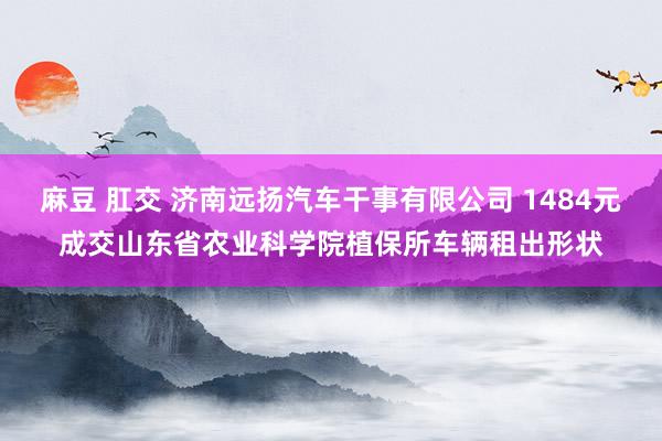 麻豆 肛交 济南远扬汽车干事有限公司 1484元成交山东省农业科学院植保所车辆租出形状