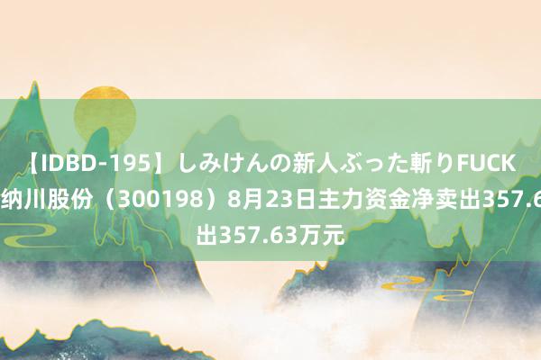 【IDBD-195】しみけんの新人ぶった斬りFUCK 6本番 纳川股份（300198）8月23日主力资金净卖出357.63万元