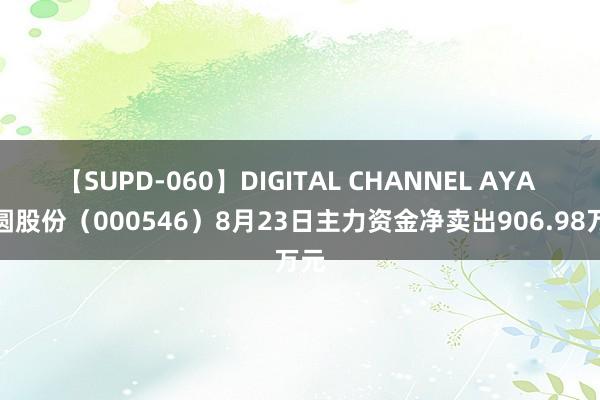 【SUPD-060】DIGITAL CHANNEL AYA 金圆股份（000546）8月23日主力资金净卖出906.98万元