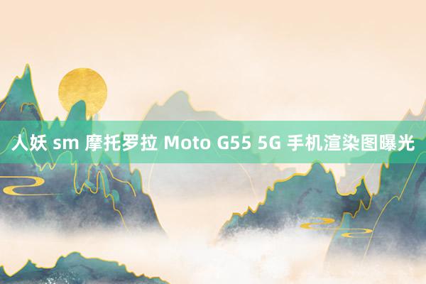 人妖 sm 摩托罗拉 Moto G55 5G 手机渲染图曝光