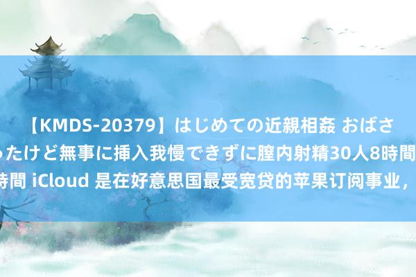 【KMDS-20379】はじめての近親相姦 おばさんの誘いに最初は戸惑ったけど無事に挿入我慢できずに膣内射精30人8時間 iCloud 是在好意思国最受宽贷的苹果订阅事业，近 2/3 用户使用