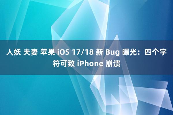 人妖 夫妻 苹果 iOS 17/18 新 Bug 曝光：四个字符可致 iPhone 崩溃