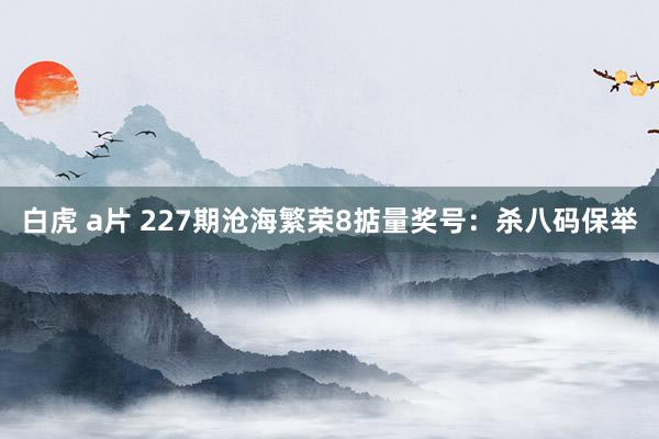 白虎 a片 227期沧海繁荣8掂量奖号：杀八码保举