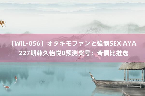 【WIL-056】オタキモファンと強制SEX AYA 227期韩久怡悦8预测奖号：奇偶比推选