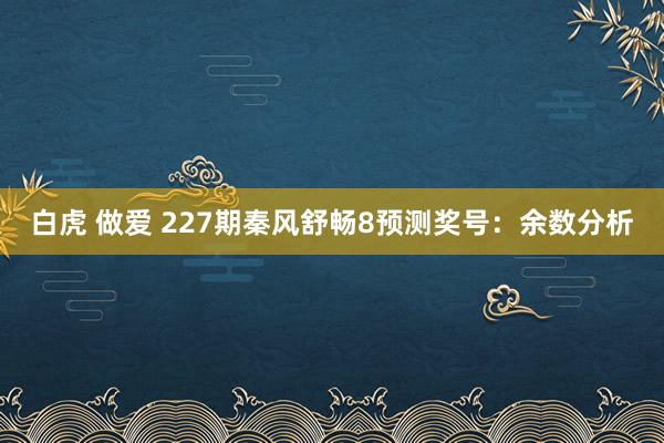 白虎 做爱 227期秦风舒畅8预测奖号：余数分析