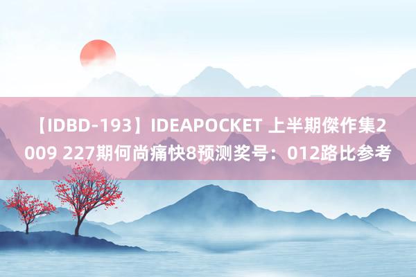 【IDBD-193】IDEAPOCKET 上半期傑作集2009 227期何尚痛快8预测奖号：012路比参考