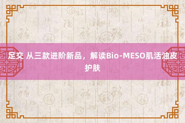 足交 从三款进阶新品，解读Bio-MESO肌活油皮护肤