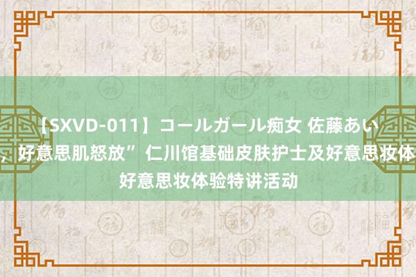 【SXVD-011】コールガール痴女 佐藤あい “凉爽一夏，好意思肌怒放” 仁川馆基础皮肤护士及好意思妆体验特讲活动