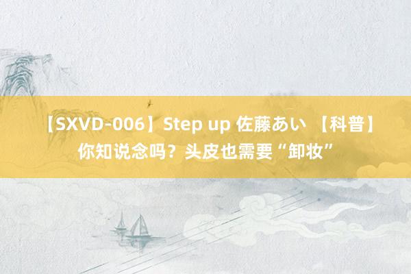 【SXVD-006】Step up 佐藤あい 【科普】你知说念吗？头皮也需要“卸妆”