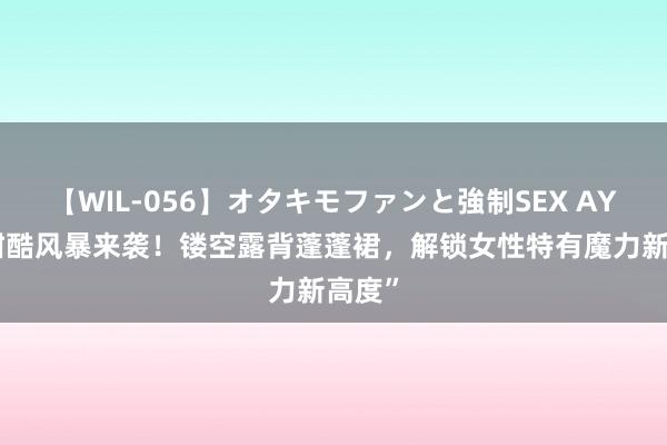 【WIL-056】オタキモファンと強制SEX AYA “甜酷风暴来袭！镂空露背蓬蓬裙，解锁女性特有魔力新高度”