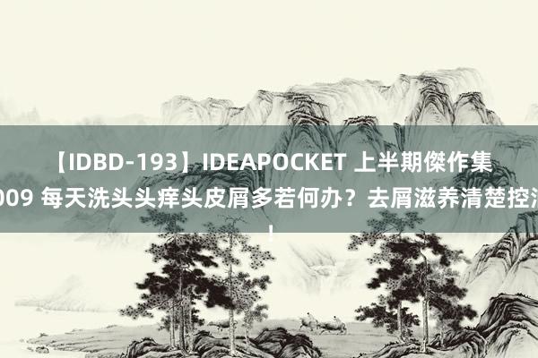 【IDBD-193】IDEAPOCKET 上半期傑作集2009 每天洗头头痒头皮屑多若何办？去屑滋养清楚控油！