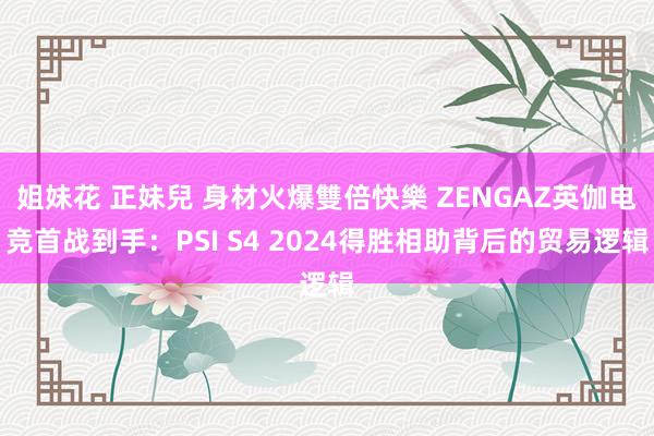 姐妹花 正妹兒 身材火爆雙倍快樂 ZENGAZ英伽电竞首战到手：PSI S4 2024得胜相助背后的贸易逻辑